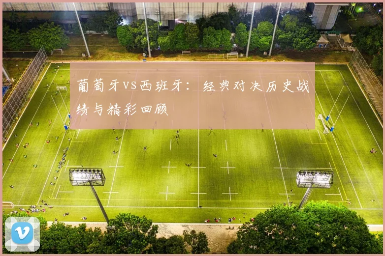 葡萄牙vs西班牙：经典对决历史战绩与精彩回顾