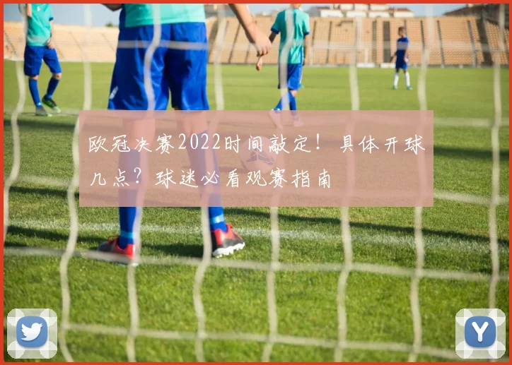 欧冠决赛2022时间敲定！具体开球几点？球迷必看观赛指南