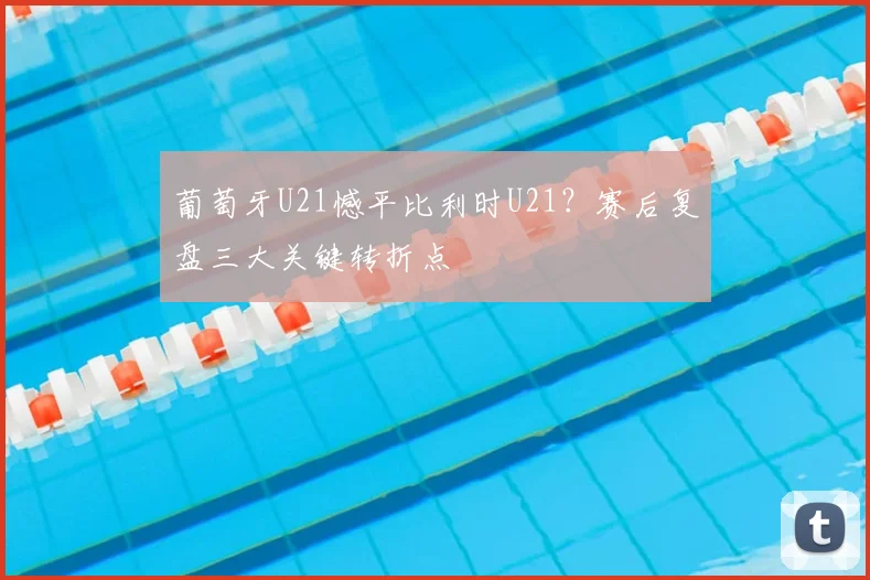 葡萄牙U21憾平比利时U21？赛后复盘三大关键转折点