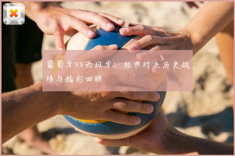 葡萄牙vs西班牙：经典对决历史战绩与精彩回顾