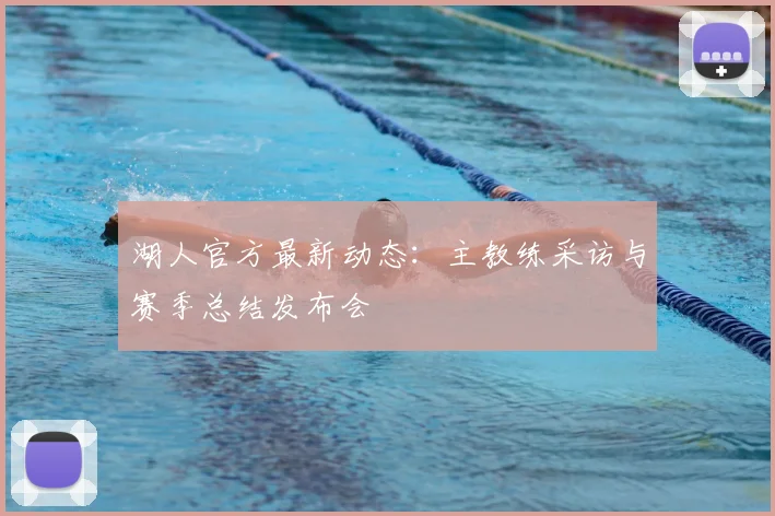 湖人官方最新动态：主教练采访与赛季总结发布会