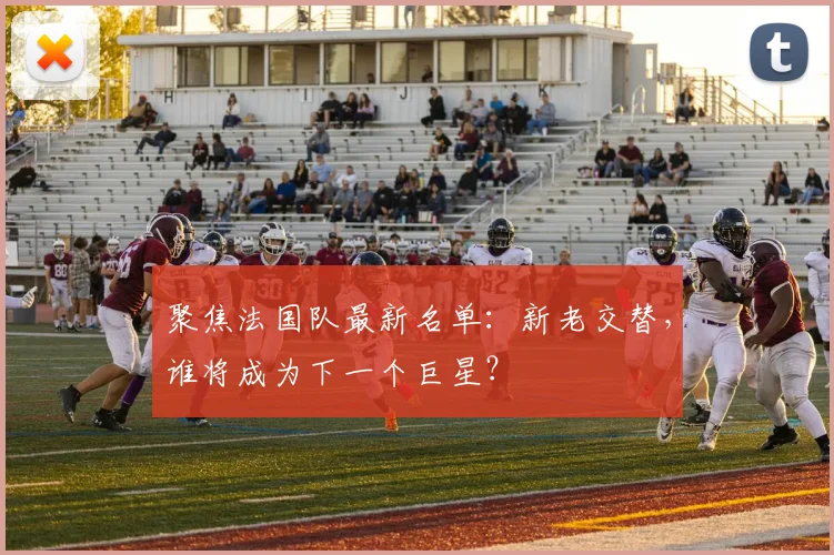 聚焦法国队最新名单:新老交替,谁将成为下一个巨星?