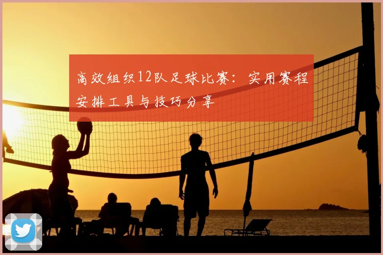 高效组织12队足球比赛：实用赛程安排工具与技巧分享