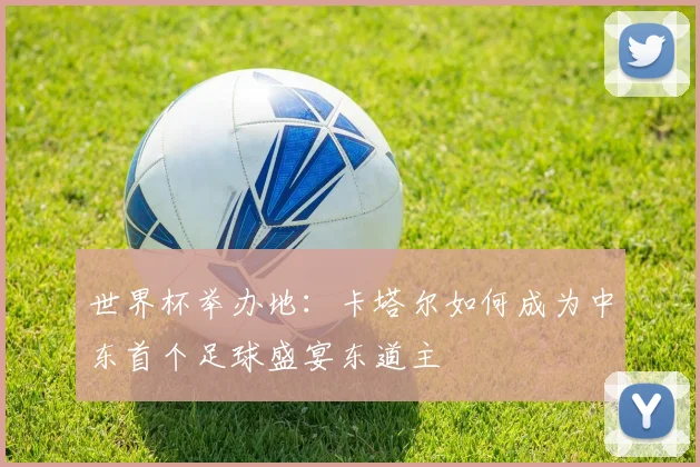 世界杯举办地：卡塔尔如何成为中东首个足球盛宴东道主
