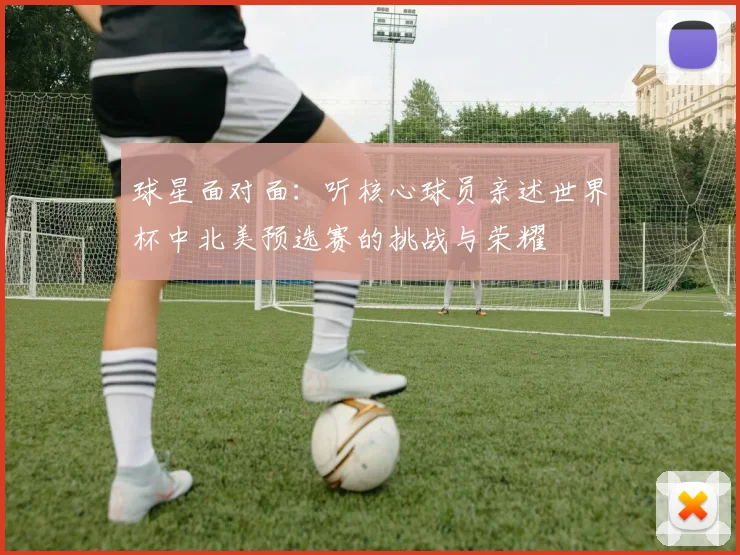 球星面对面：听核心球员亲述世界杯中北美预选赛的挑战与荣耀